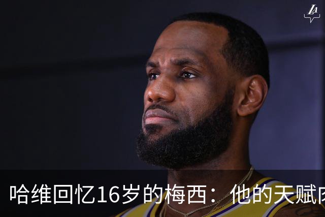 哈维回忆16岁的梅西：他的天赋肉眼可见，一对一能力碾压一切