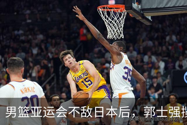 男篮亚运会不敌日本后，郭士强揽责难服众，只有王治郅敢说大实话