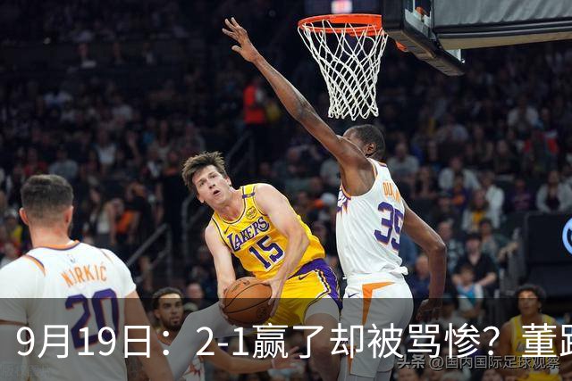 9月19日：2-1赢了却被骂惨？董路炮轰U23国足532阵型，这不是战术，是自杀
